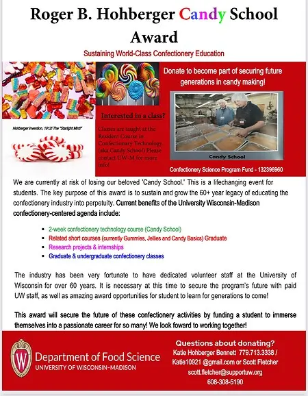 The Hohberger Family has a scholarship in my dad's name where once a year we sent a student to University of Wisconsin - Madison's, candy school. This class is provided within their Department of Food Science! Would you like to help this cause? Reach out!