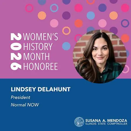 I am deeply grateful to the Illinois Comptroller's Office for naming me an honoree. It means so much to live in a state where women's contributions are not only acknowledged but truly celebrated. 
This recognition is not mine alone. Everything I do is possible because of the incredible women of Normal NOW and the wider community who show up, speak out, and support one another every single day. I am honored to stand alongside you, and I am only considered for this recognition because of the collective strength we've built together.